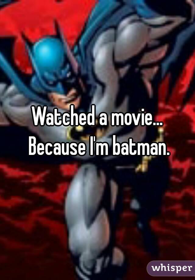 Watched a movie... Because I'm batman.