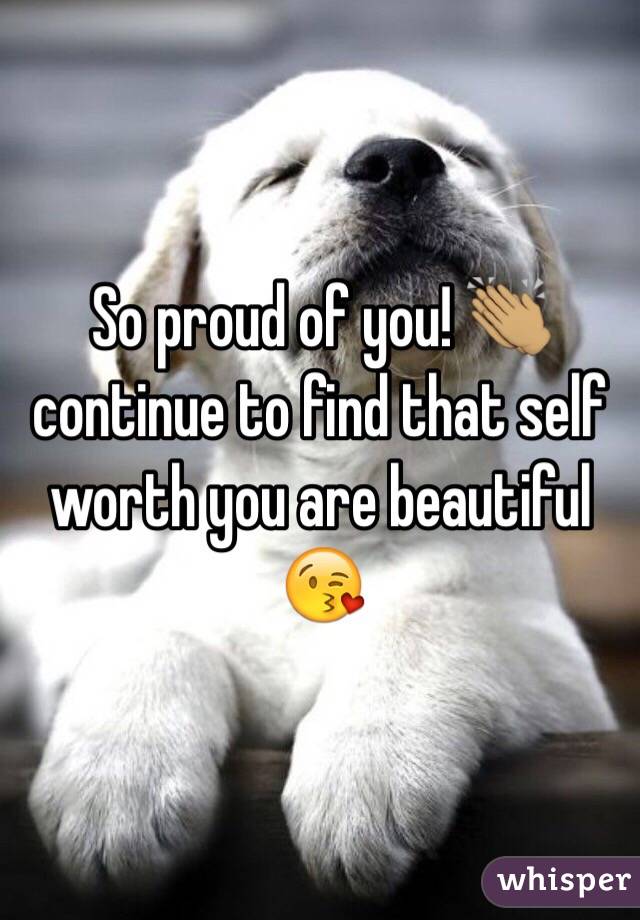 So proud of you! 👏🏽 continue to find that self worth you are beautiful 😘