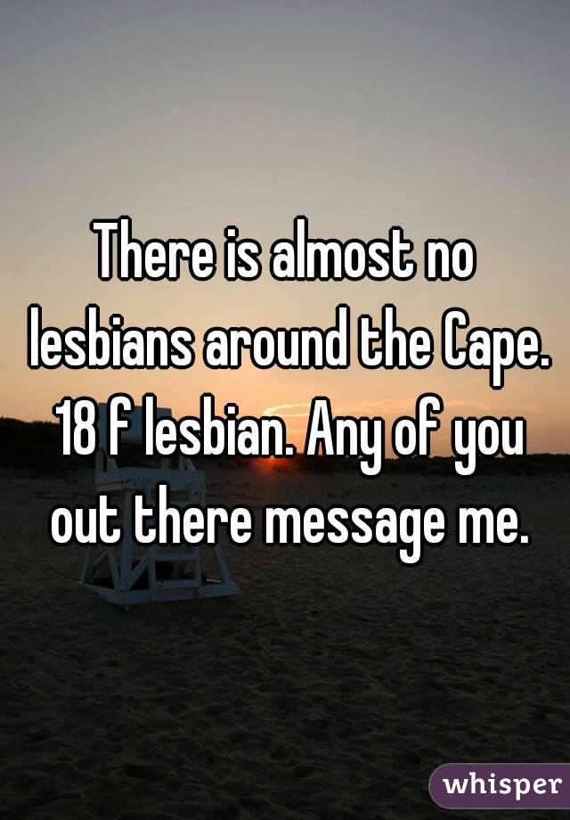 There is almost no lesbians around the Cape. 18 f lesbian. Any of you out there message me.