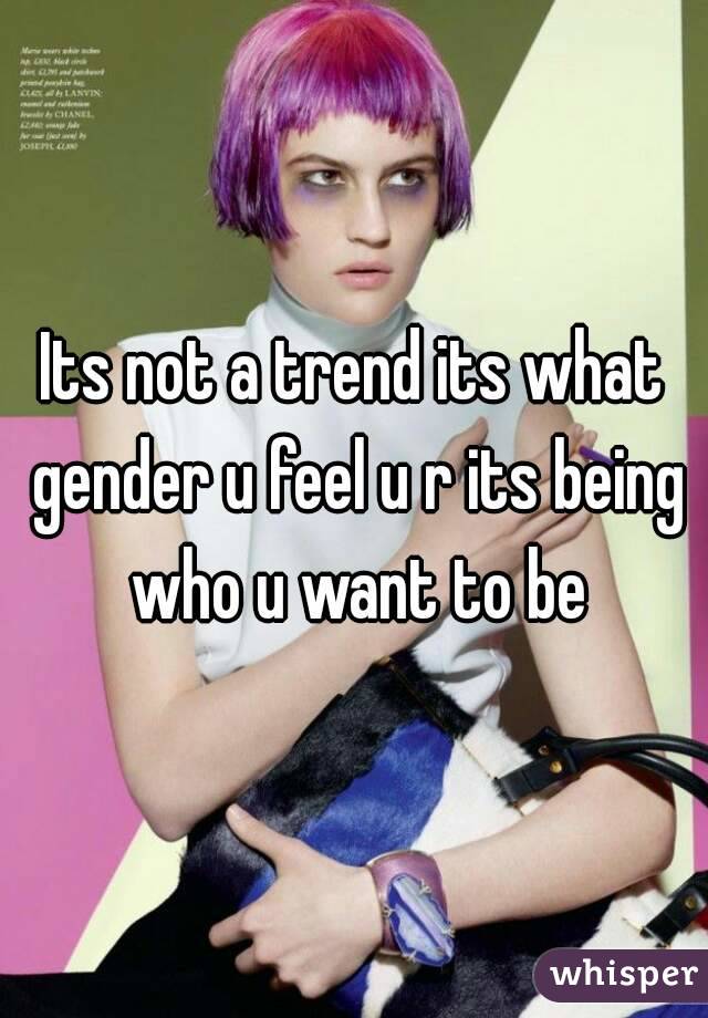 Its not a trend its what gender u feel u r its being who u want to be