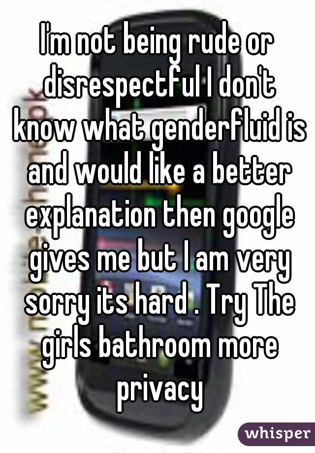 I'm not being rude or disrespectful I don't know what genderfluid is and would like a better explanation then google gives me but I am very sorry its hard . Try The girls bathroom more privacy