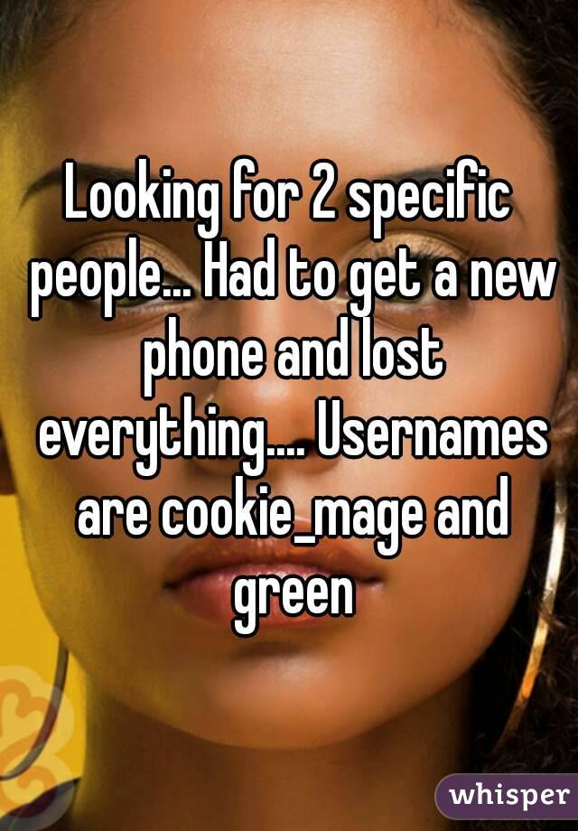 Looking for 2 specific people... Had to get a new phone and lost everything.... Usernames are cookie_mage and green