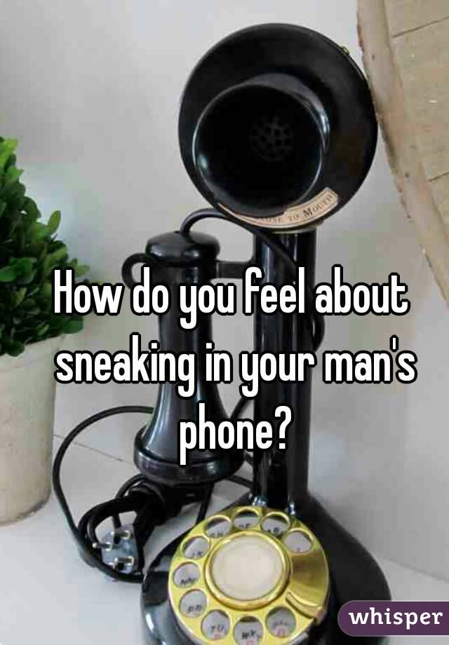 How do you feel about sneaking in your man's phone?