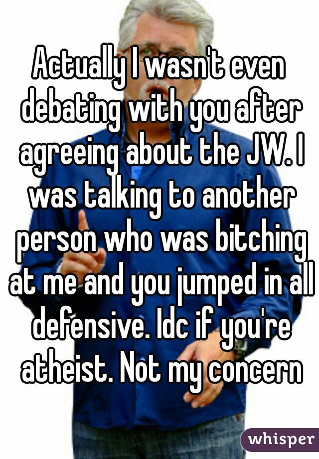 Actually I wasn't even debating with you after agreeing about the JW. I was talking to another person who was bitching at me and you jumped in all defensive. Idc if you're atheist. Not my concern