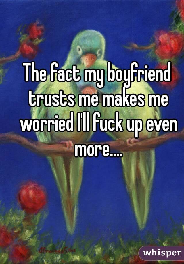 The fact my boyfriend trusts me makes me worried I'll fuck up even more....