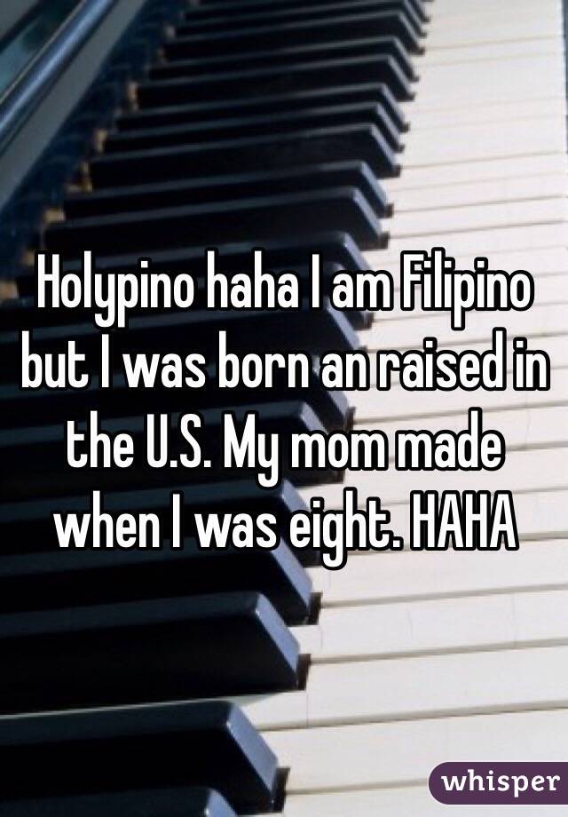 Holypino haha I am Filipino but I was born an raised in the U.S. My mom made when I was eight. HAHA