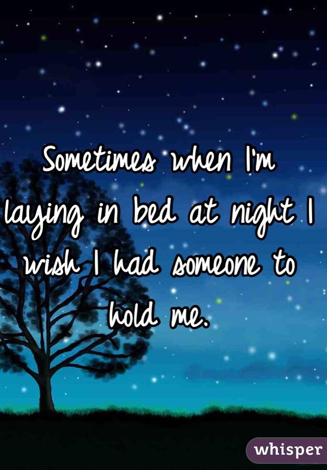 Sometimes when I'm laying in bed at night I wish I had someone to hold me.