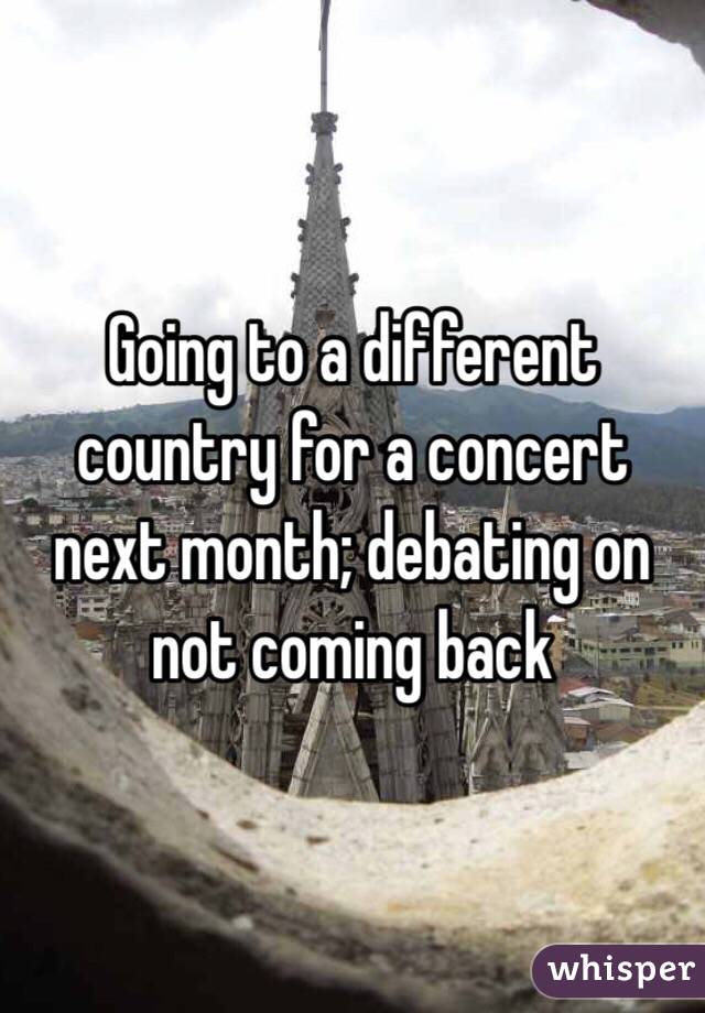 Going to a different country for a concert next month; debating on not coming back