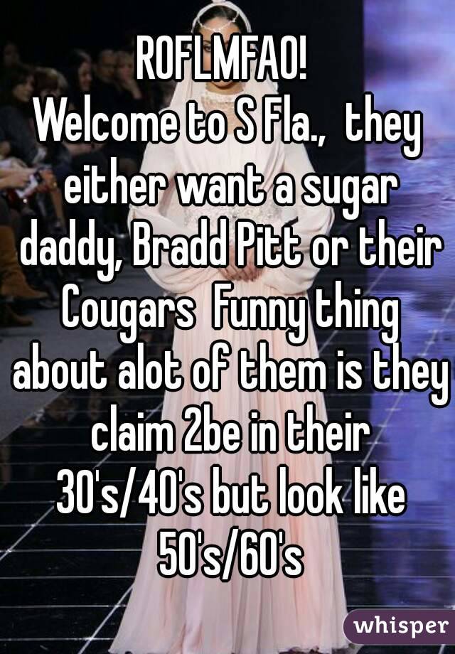 ROFLMFAO! 
Welcome to S Fla.,  they either want a sugar daddy, Bradd Pitt or their Cougars  Funny thing about alot of them is they claim 2be in their 30's/40's but look like 50's/60's