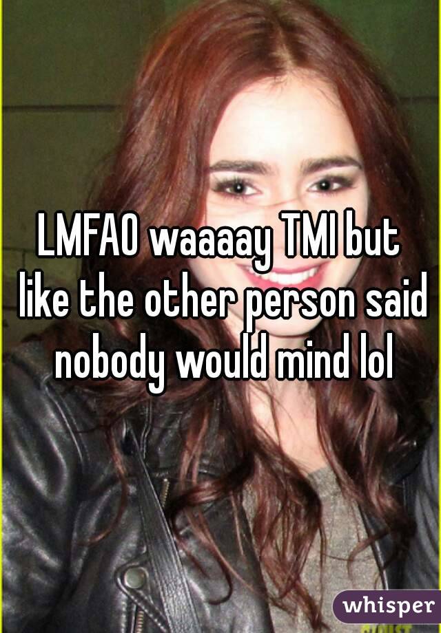 LMFAO waaaay TMI but like the other person said nobody would mind lol