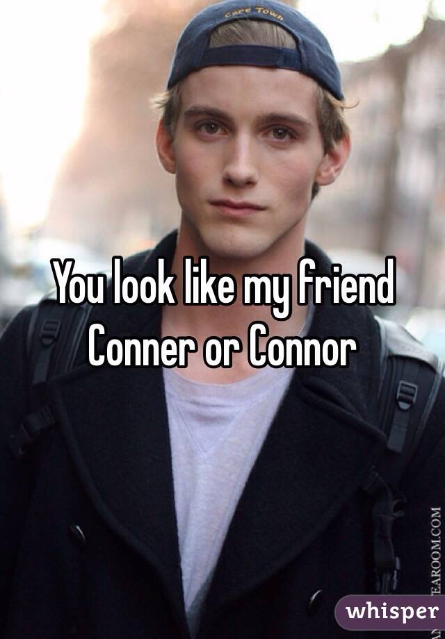 You look like my friend Conner or Connor