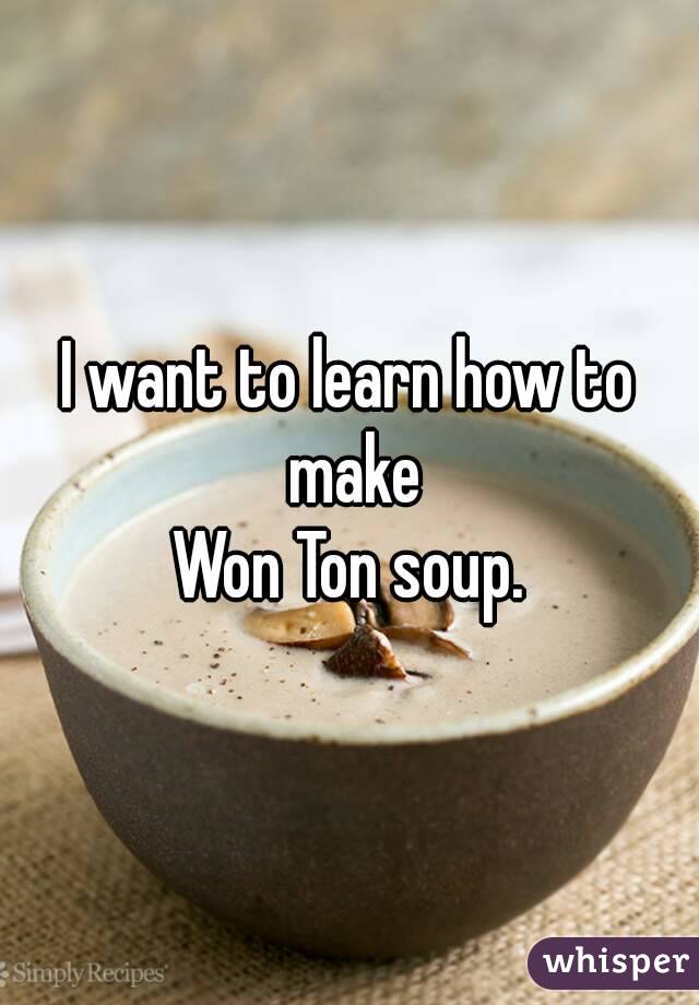 I want to learn how to make
Won Ton soup.