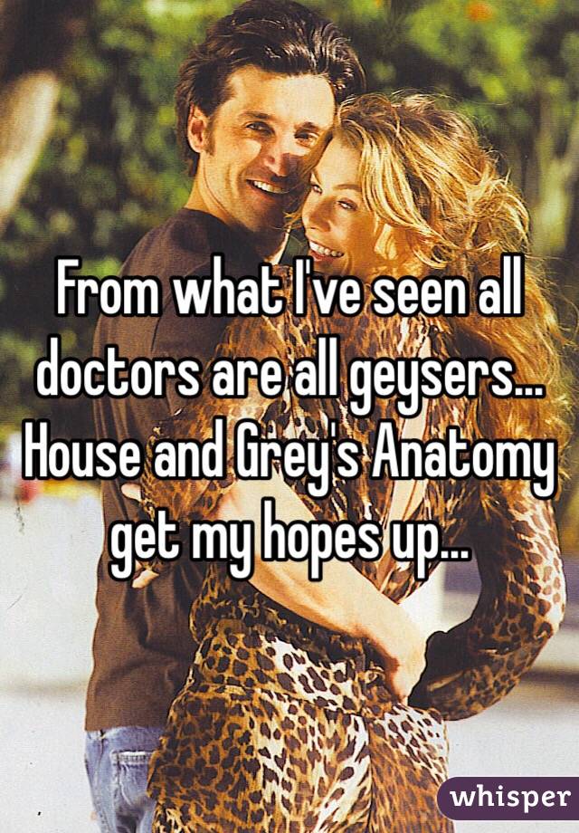 From what I've seen all doctors are all geysers... House and Grey's Anatomy get my hopes up... 