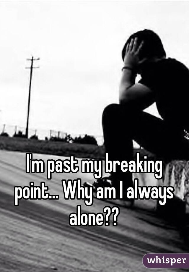 I'm past my breaking point... Why am I always alone??