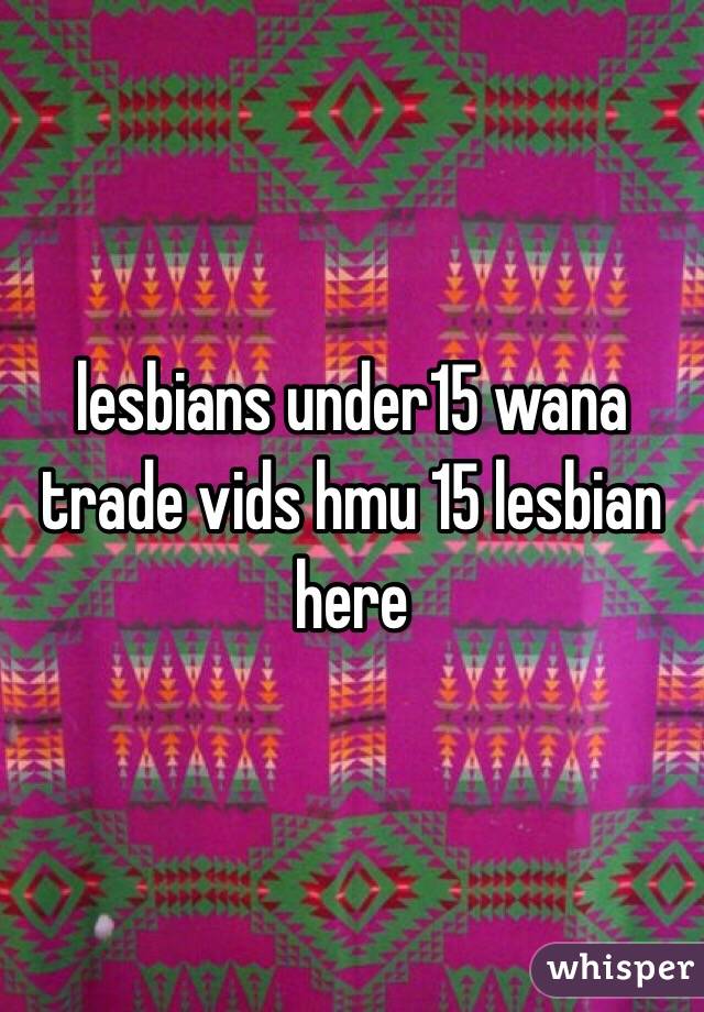 lesbians under15 wana trade vids hmu 15 lesbian here