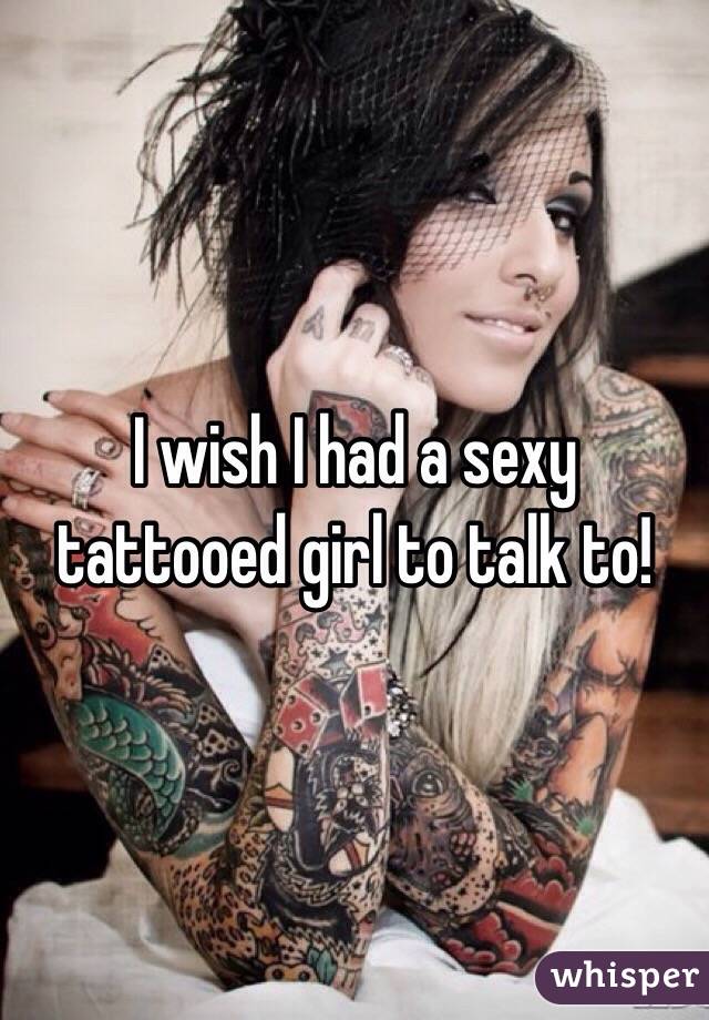 I wish I had a sexy tattooed girl to talk to!
