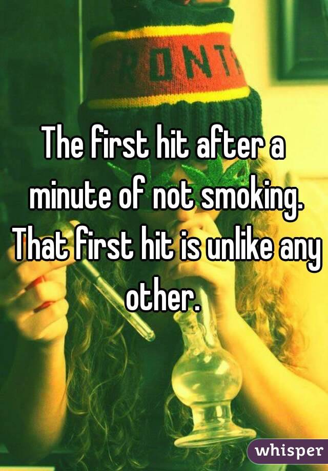 The first hit after a minute of not smoking. That first hit is unlike any other. 