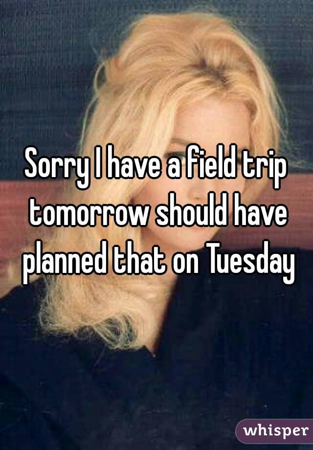 Sorry I have a field trip tomorrow should have planned that on Tuesday