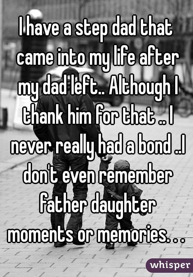 I have a step dad that came into my life after my dad left.. Although I thank him for that .. I never really had a bond ..I don't even remember father daughter moments or memories. . . 