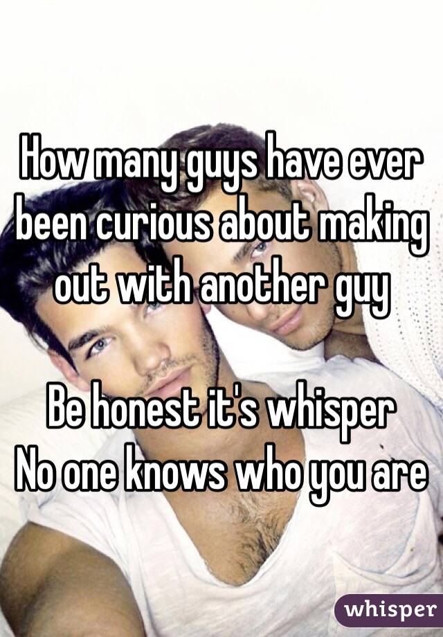 How many guys have ever been curious about making out with another guy 

Be honest it's whisper 
No one knows who you are 