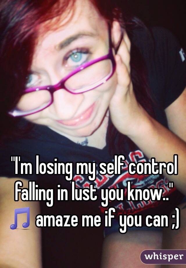 "I'm losing my self control falling in lust you know.." 🎵 amaze me if you can ;)