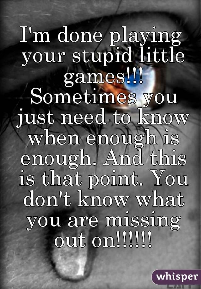 I'm done playing your stupid little games!!! Sometimes you just need to know when enough is enough. And this is that point. You don't know what you are missing out on!!!!!!