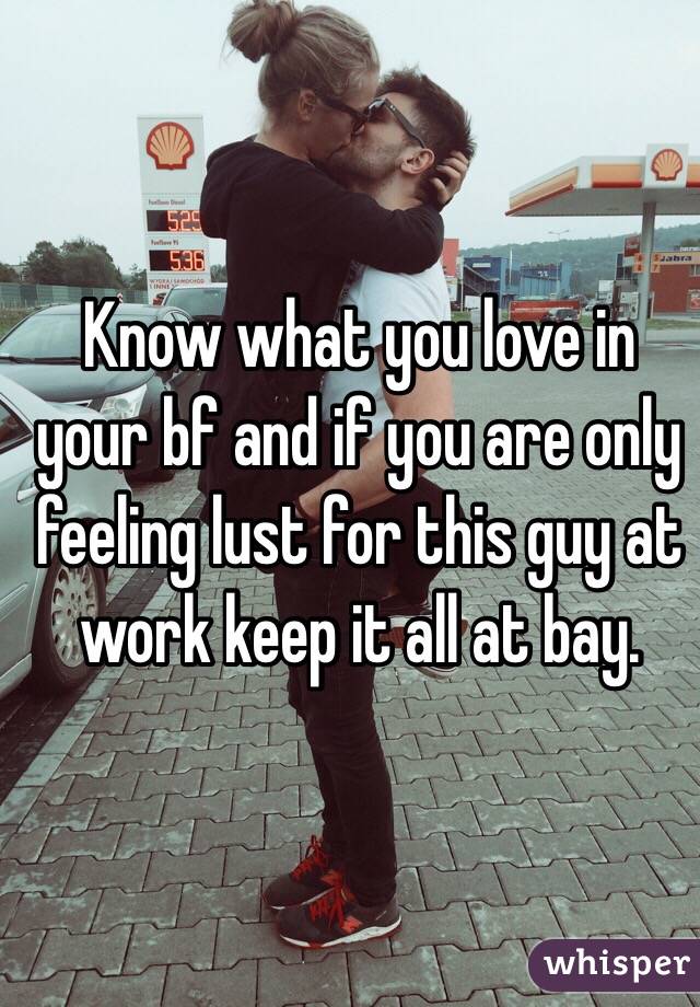 Know what you love in your bf and if you are only feeling lust for this guy at work keep it all at bay.