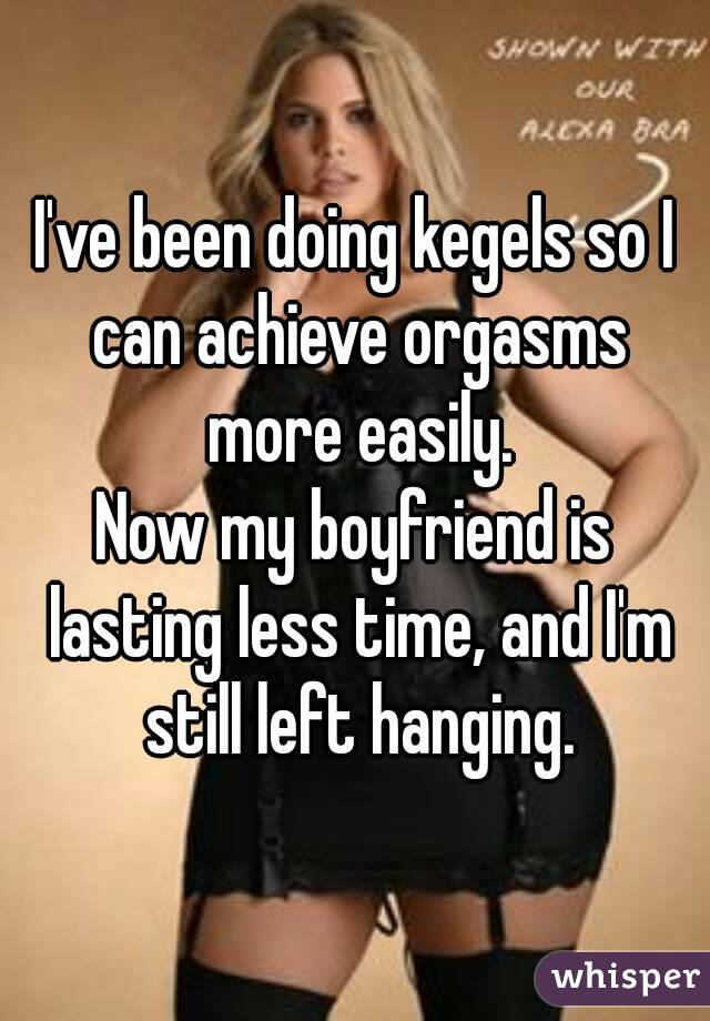 I've been doing kegels so I can achieve orgasms more easily.
Now my boyfriend is lasting less time, and I'm still left hanging.