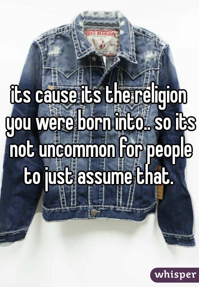 its cause its the religion you were born into.. so its not uncommon for people to just assume that. 