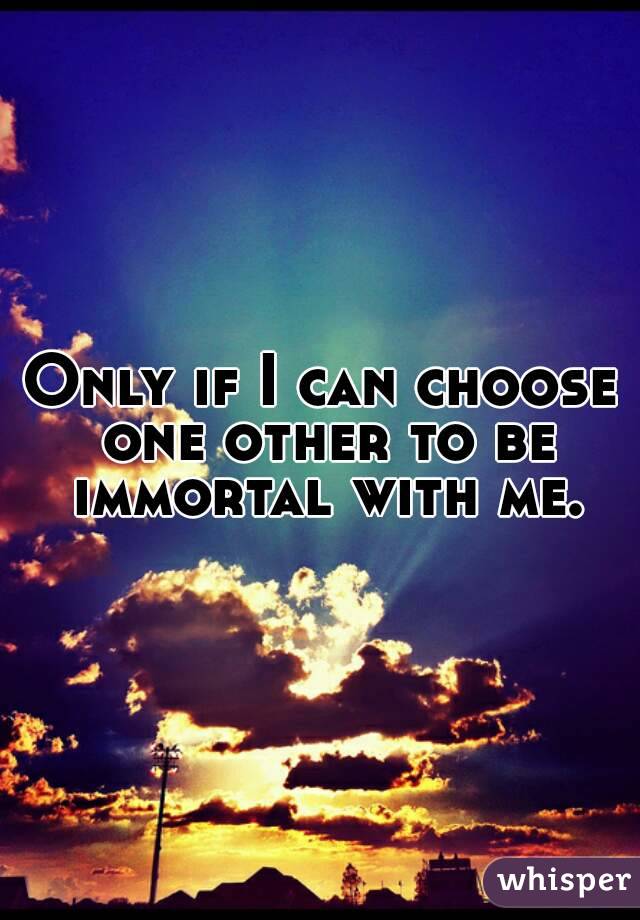 Only if I can choose one other to be immortal with me.