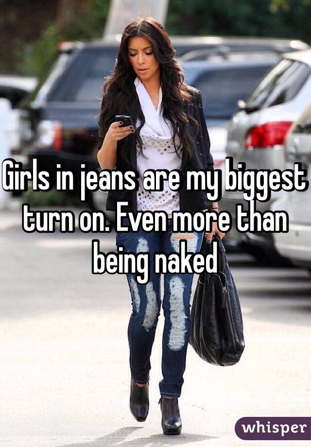 Girls in jeans are my biggest turn on. Even more than being naked 