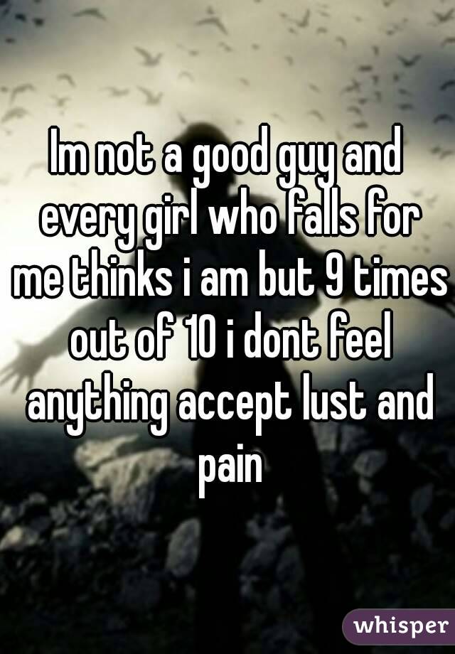 Im not a good guy and every girl who falls for me thinks i am but 9 times out of 10 i dont feel anything accept lust and pain