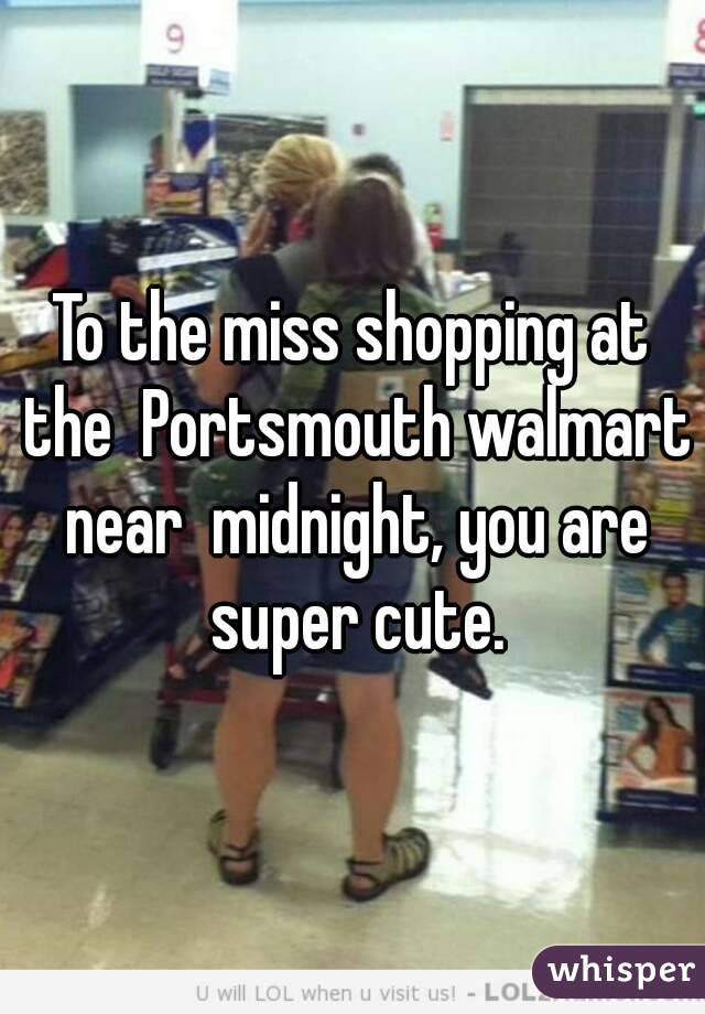 To the miss shopping at the  Portsmouth walmart near  midnight, you are super cute.