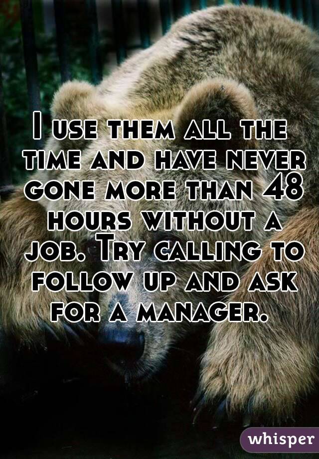 I use them all the time and have never gone more than 48 hours without a job. Try calling to follow up and ask for a manager. 