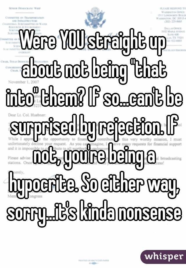 Were YOU straight up about not being "that into" them? If so...can't be surprised by rejection. If not, you're being a hypocrite. So either way, sorry...it's kinda nonsense