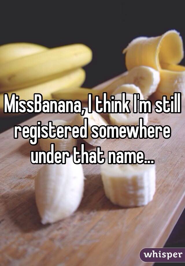 MissBanana, I think I'm still registered somewhere under that name...