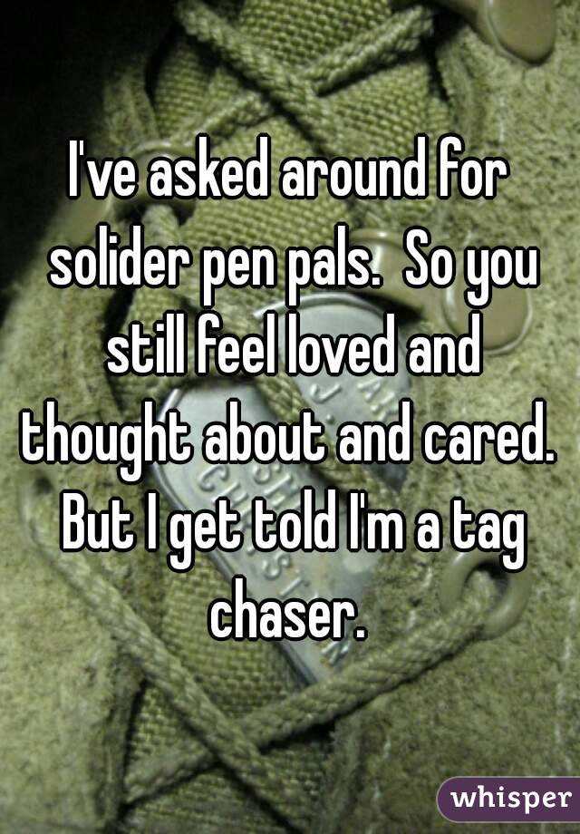 I've asked around for solider pen pals.  So you still feel loved and thought about and cared.  But I get told I'm a tag chaser. 