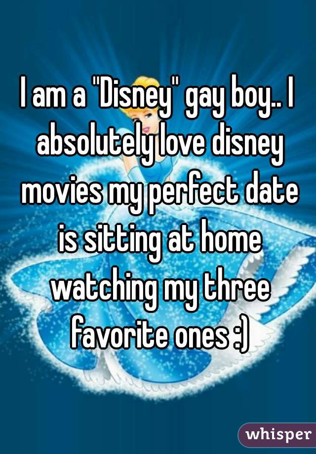 I am a "Disney" gay boy.. I absolutely love disney movies my perfect date is sitting at home watching my three favorite ones :)