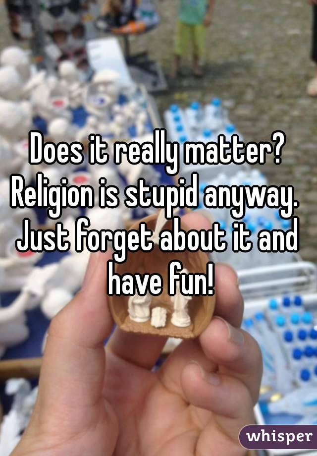 Does it really matter?
Religion is stupid anyway. 
Just forget about it and have fun!