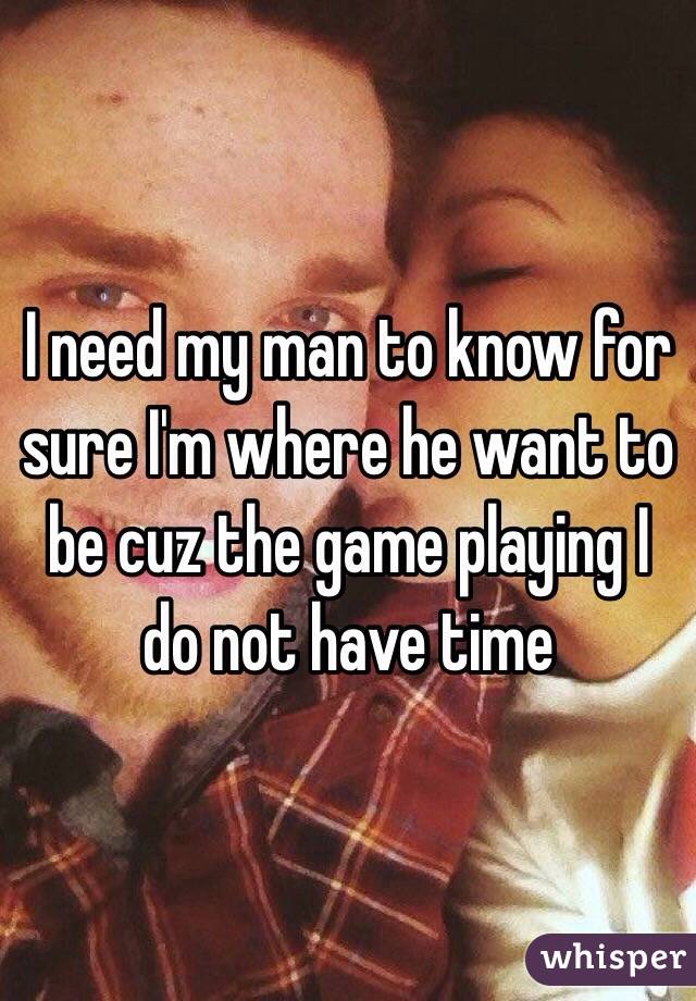 I need my man to know for sure I'm where he want to be cuz the game playing I do not have time