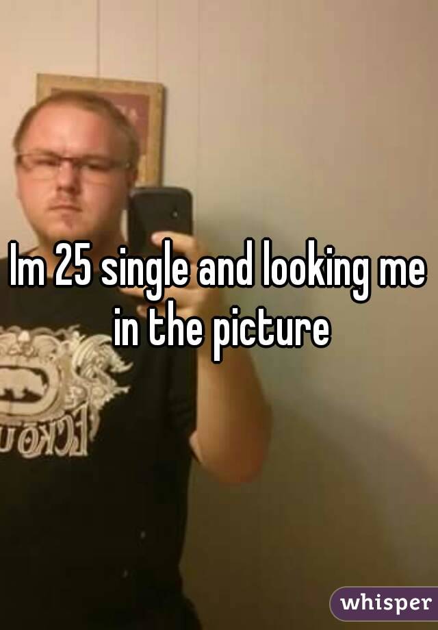 Im 25 single and looking me in the picture