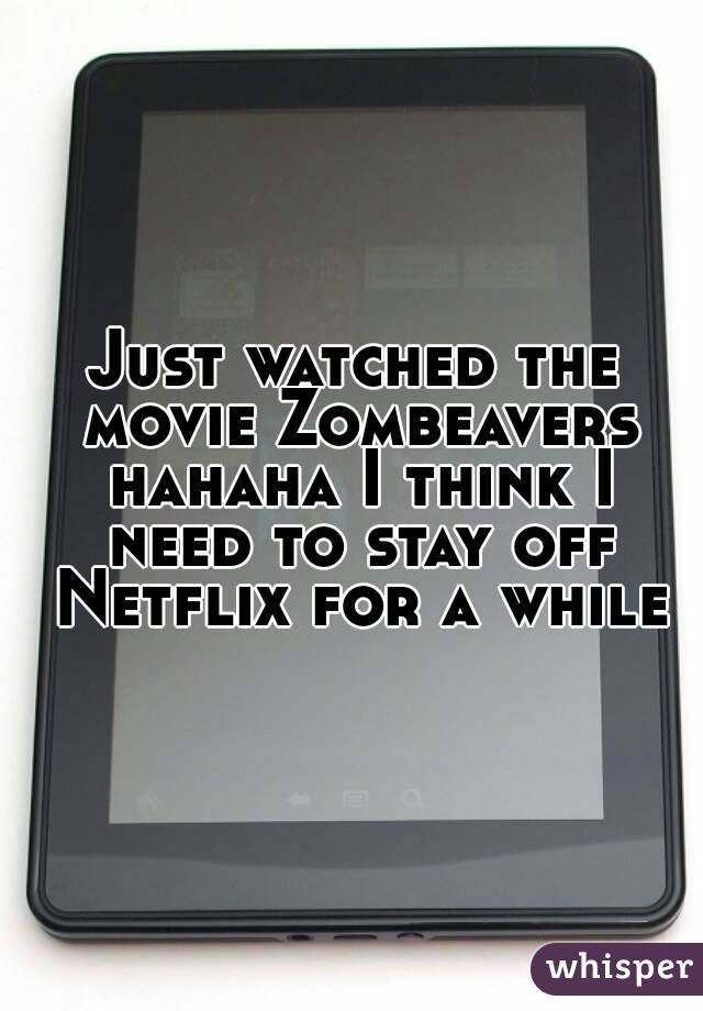 Just watched the movie Zombeavers hahaha I think I need to stay off Netflix for a while