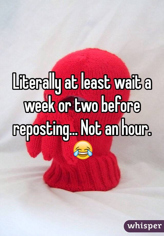 Literally at least wait a week or two before reposting... Not an hour. 😂