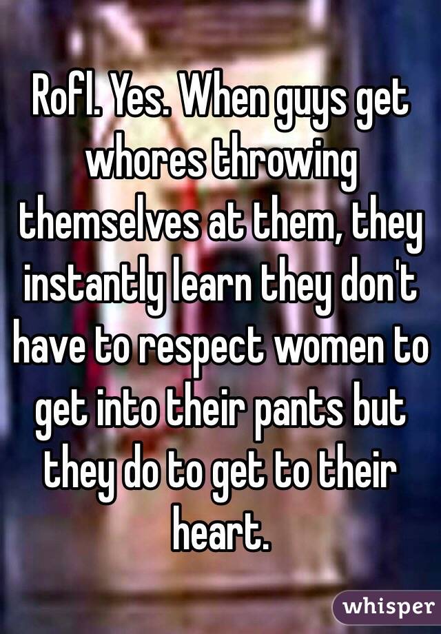 Rofl. Yes. When guys get whores throwing themselves at them, they instantly learn they don't have to respect women to get into their pants but they do to get to their heart. 