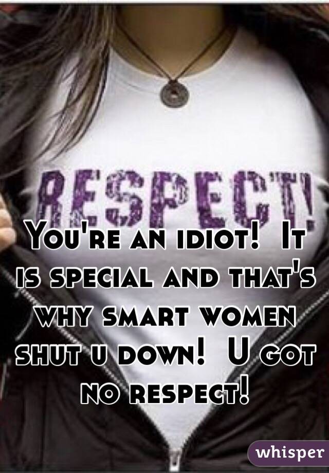 You're an idiot!  It is special and that's why smart women shut u down!  U got no respect! 