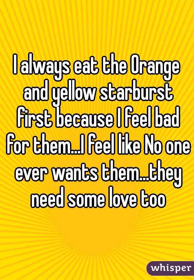 I always eat the Orange and yellow starburst first because I feel bad for them...I feel like No one ever wants them...they need some love too