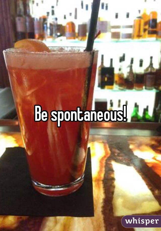Be spontaneous!