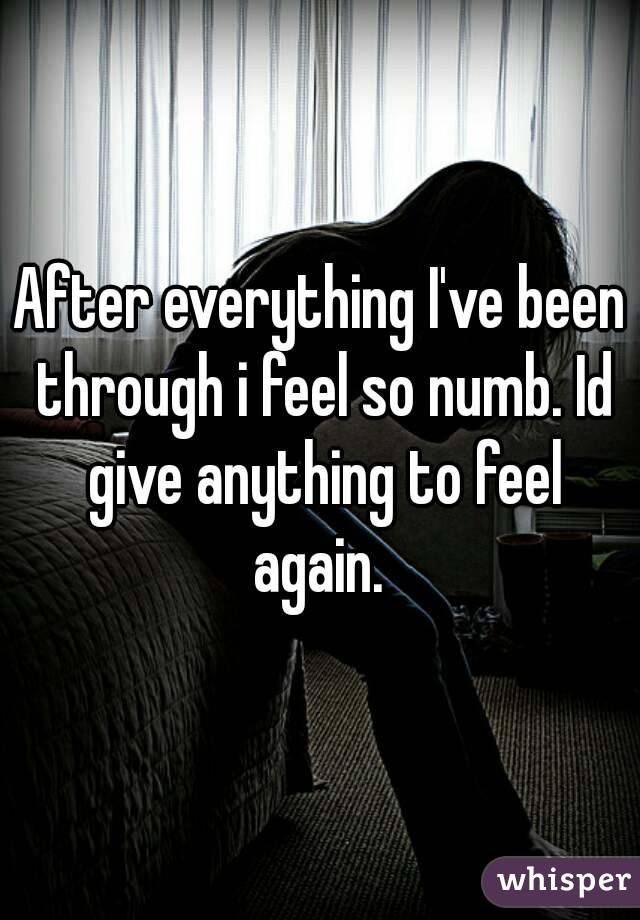 After everything I've been through i feel so numb. Id give anything to feel again. 