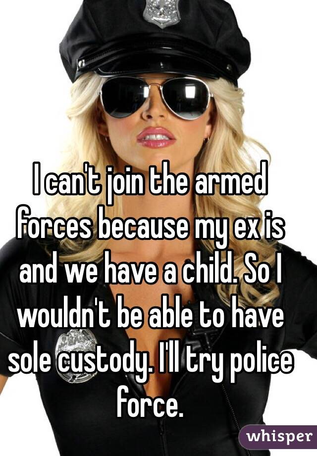 I can't join the armed forces because my ex is and we have a child. So I wouldn't be able to have sole custody. I'll try police force. 