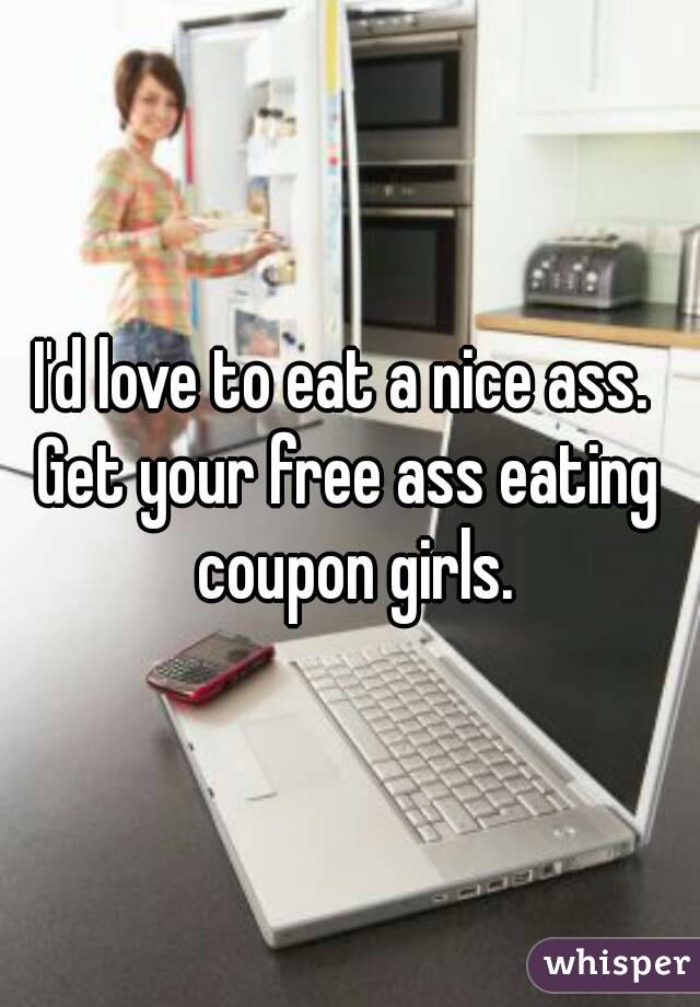 I'd love to eat a nice ass. 
Get your free ass eating coupon girls.